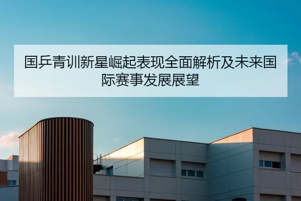 国乒青训新星崛起表现全面解析及未来国际赛事发展展望 - LEYU SPORTS