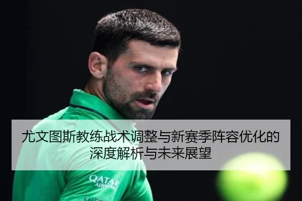 尤文图斯教练战术调整与新赛季阵容优化的深度解析与未来展望 - LEYU SPORTS